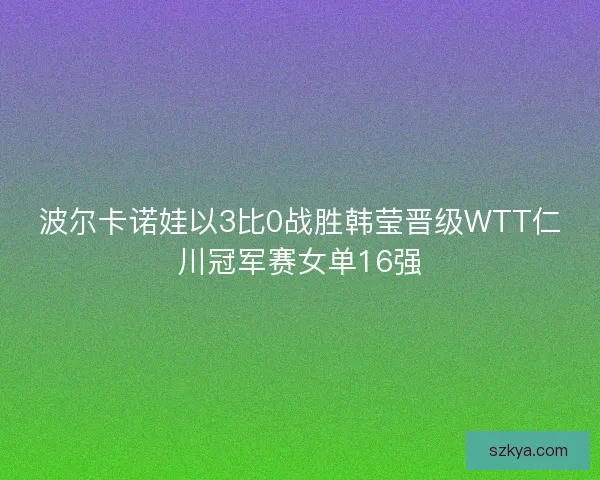 波尔卡诺娃以3比0战胜韩莹晋级WTT仁川冠军赛女单16强