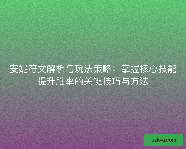 安妮符文解析与玩法策略：掌握核心技能提升胜率的关键技巧与方法