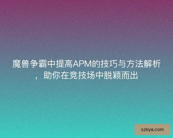 魔兽争霸中提高APM的技巧与方法解析，助你在竞技场中脱颖而出