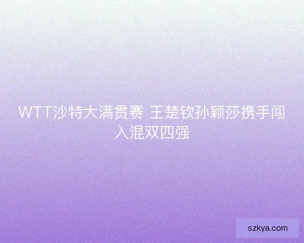 WTT沙特大满贯赛 王楚钦孙颖莎携手闯入混双四强