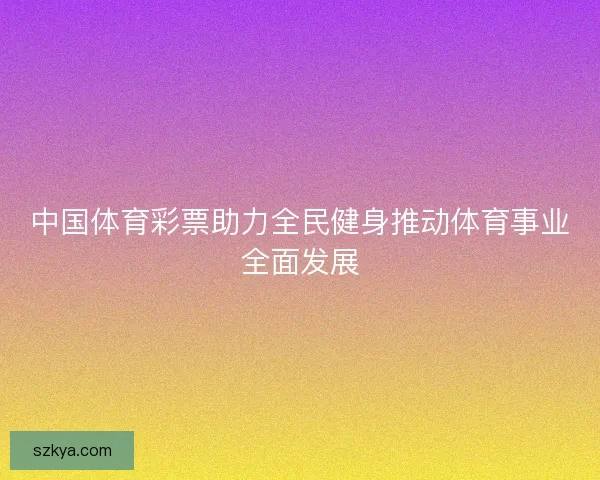 中国体育彩票助力全民健身推动体育事业全面发展