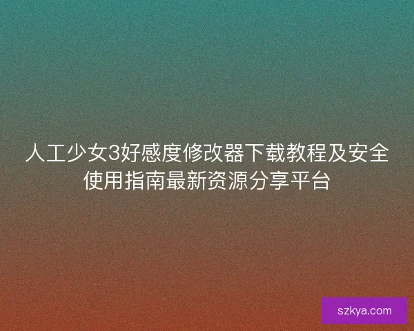 人工少女3好感度修改器下载教程及安全使用指南最新资源分享平台