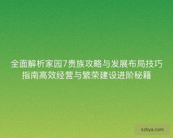 全面解析家园7贵族攻略与发展布局技巧指南高效经营与繁荣建设进阶秘籍