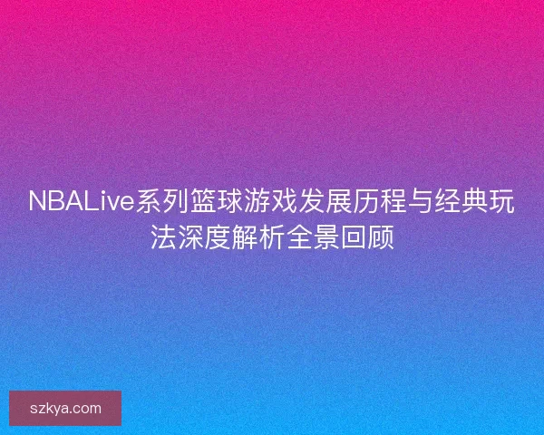 NBALive系列篮球游戏发展历程与经典玩法深度解析全景回顾