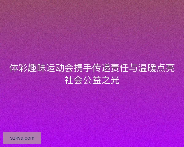 体彩趣味运动会携手传递责任与温暖点亮社会公益之光