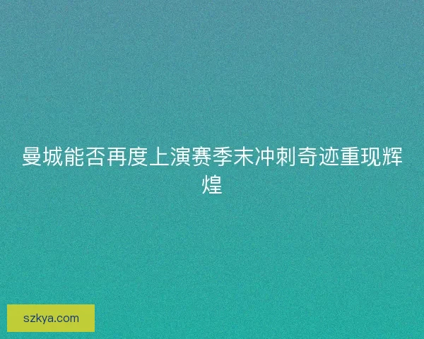 曼城能否再度上演赛季末冲刺奇迹重现辉煌