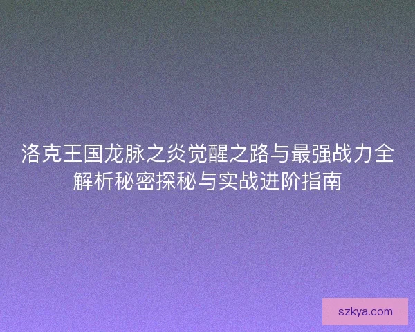 洛克王国龙脉之炎觉醒之路与最强战力全解析秘密探秘与实战进阶指南