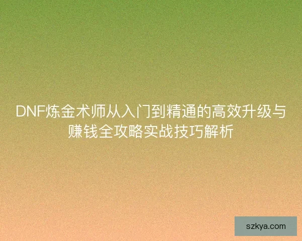 DNF炼金术师从入门到精通的高效升级与赚钱全攻略实战技巧解析