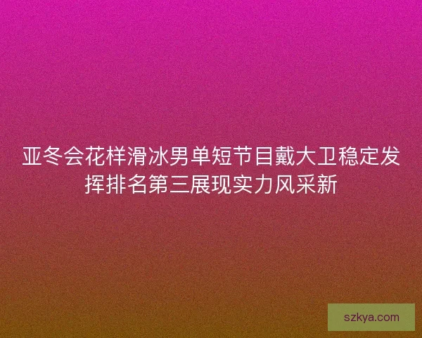亚冬会花样滑冰男单短节目戴大卫稳定发挥排名第三展现实力风采新