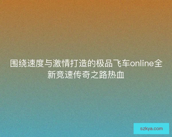 围绕速度与激情打造的极品飞车online全新竞速传奇之路热血