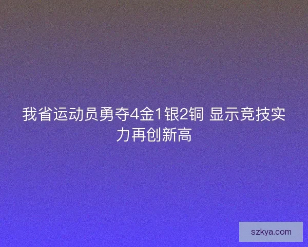 我省运动员勇夺4金1银2铜 显示竞技实力再创新高