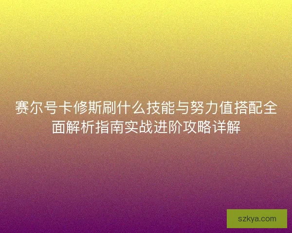 赛尔号卡修斯刷什么技能与努力值搭配全面解析指南实战进阶攻略详解