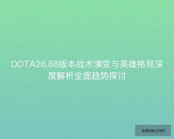 DOTA26.88版本战术演变与英雄格局深度解析全面趋势探讨