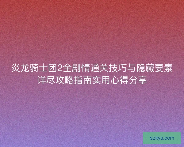 炎龙骑士团2全剧情通关技巧与隐藏要素详尽攻略指南实用心得分享