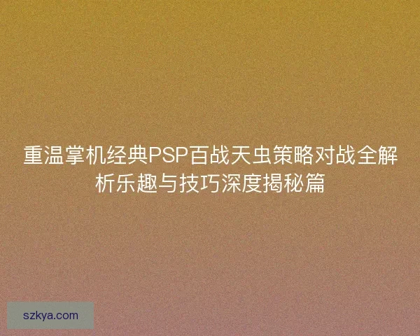 重温掌机经典PSP百战天虫策略对战全解析乐趣与技巧深度揭秘篇