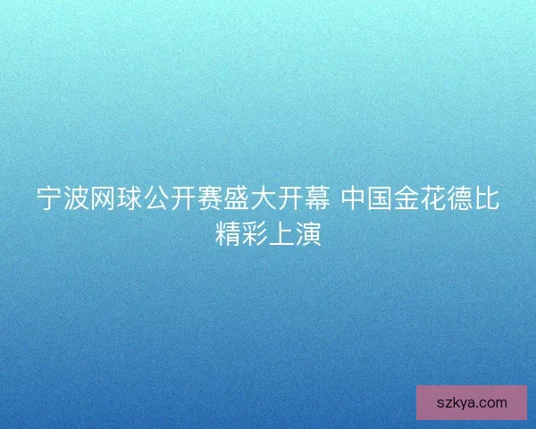 宁波网球公开赛盛大开幕 中国金花德比精彩上演