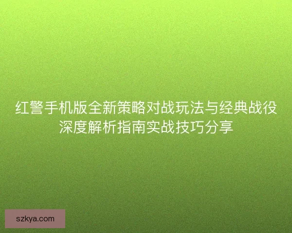 红警手机版全新策略对战玩法与经典战役深度解析指南实战技巧分享
