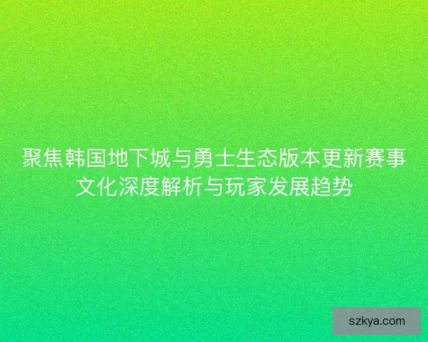 聚焦韩国地下城与勇士生态版本更新赛事文化深度解析与玩家发展趋势