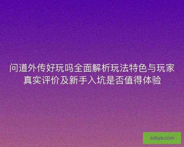 问道外传好玩吗全面解析玩法特色与玩家真实评价及新手入坑是否值得体验 问道外传好玩吗全面解析玩法特色与玩家真实评价及新手入坑是否值得体验