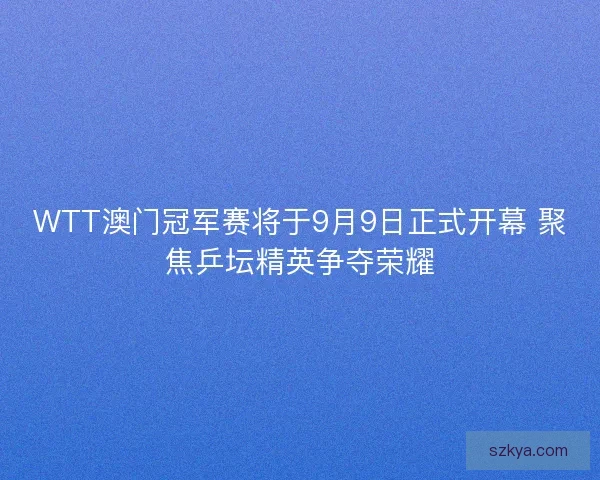 WTT澳门冠军赛将于9月9日正式开幕 聚焦乒坛精英争夺荣耀