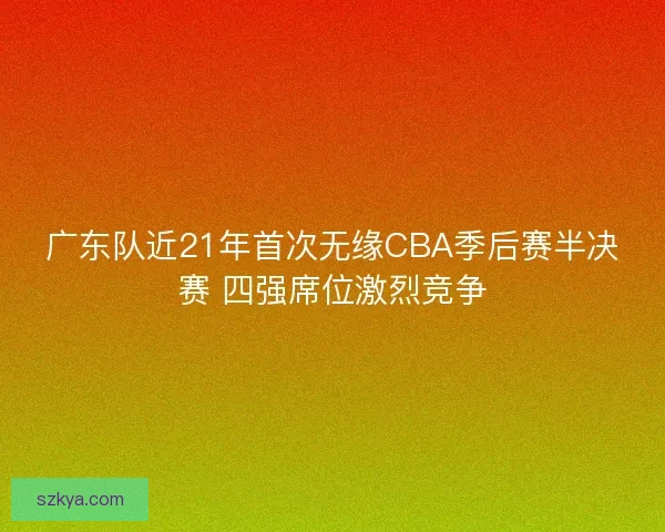 广东队近21年首次无缘CBA季后赛半决赛 四强席位激烈竞争