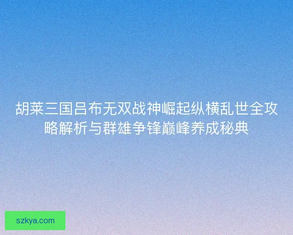胡莱三国吕布无双战神崛起纵横乱世全攻略解析与群雄争锋巅峰养成秘典