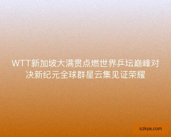 WTT新加坡大满贯点燃世界乒坛巅峰对决新纪元全球群星云集见证荣耀