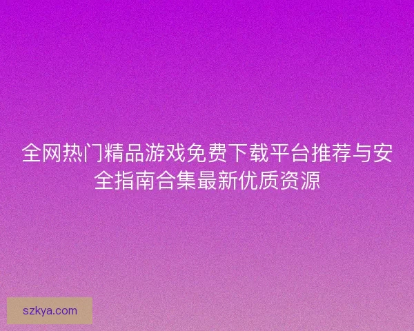 全网热门精品游戏免费下载平台推荐与安全指南合集最新优质资源