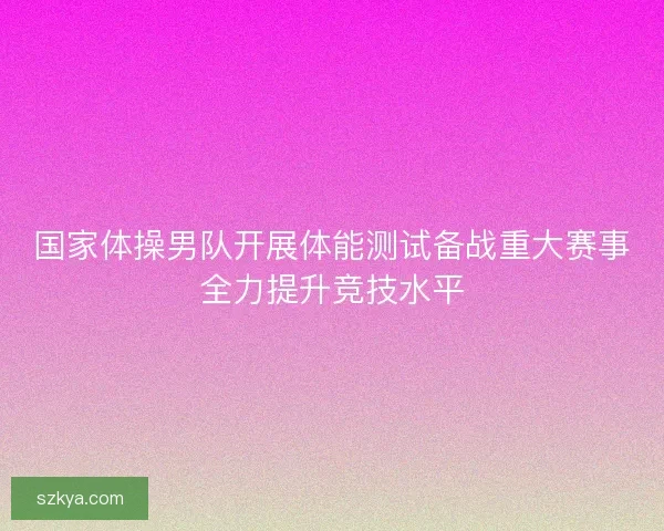 国家体操男队开展体能测试备战重大赛事全力提升竞技水平