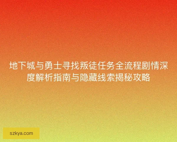 地下城与勇士寻找叛徒任务全流程剧情深度解析指南与隐藏线索揭秘攻略