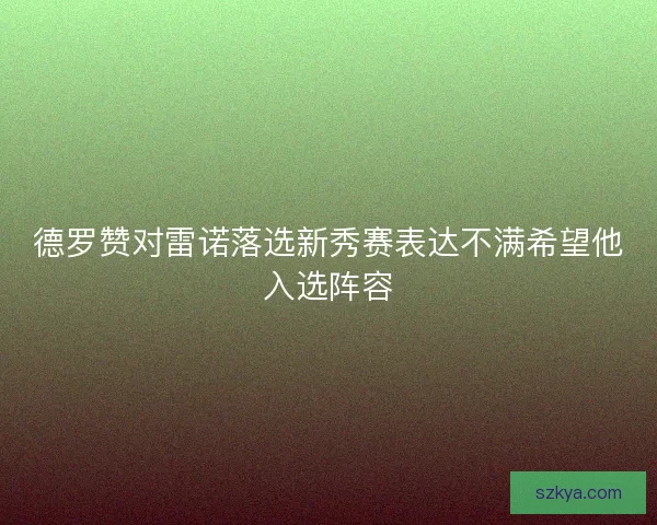 德罗赞对雷诺落选新秀赛表达不满希望他入选阵容