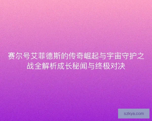 赛尔号艾菲德斯的传奇崛起与宇宙守护之战全解析成长秘闻与终极对决 赛尔号艾菲德斯的传奇崛起与宇宙守护之战全解析成长秘闻与终极对决