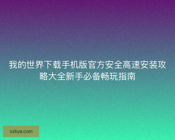 我的世界下载手机版官方安全高速安装攻略大全新手必备畅玩指南