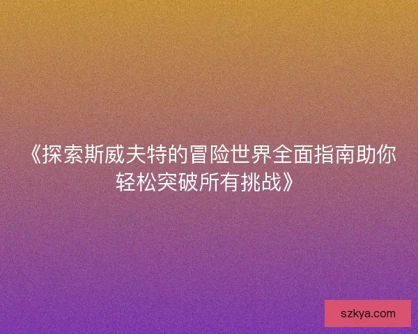 《探索斯威夫特的冒险世界全面指南助你轻松突破所有挑战》