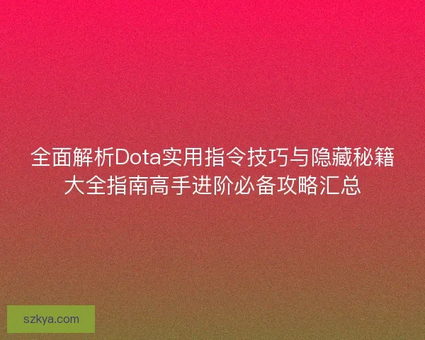 全面解析Dota实用指令技巧与隐藏秘籍大全指南高手进阶必备攻略汇总
