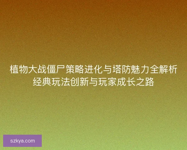 植物大战僵尸策略进化与塔防魅力全解析经典玩法创新与玩家成长之路