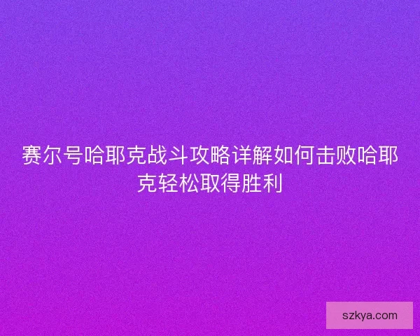 赛尔号哈耶克战斗攻略详解如何击败哈耶克轻松取得胜利 赛尔号哈耶克战斗攻略详解如何击败哈耶克轻松取得胜利